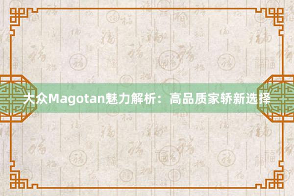 大众Magotan魅力解析：高品质家轿新选择